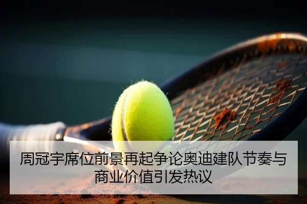 周冠宇席位前景再起争论奥迪建队节奏与商业价值引发热议