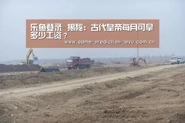 乐鱼登录-揭秘:古代皇帝每月可拿多少工资?(图1) 乐鱼登录